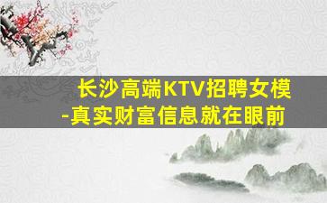 长沙高端KTV招聘女模-真实财富信息就在眼前